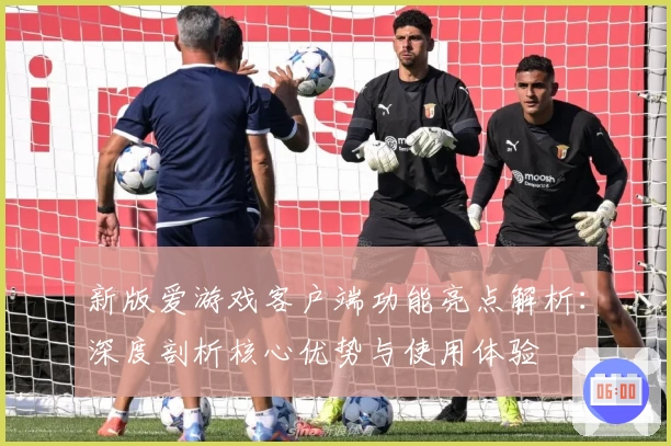 新版爱游戏客户端功能亮点解析：深度剖析核心优势与使用体验