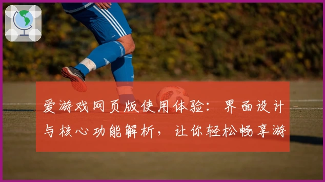 爱游戏网页版使用体验：界面设计与核心功能解析，让你轻松畅享游戏魅力