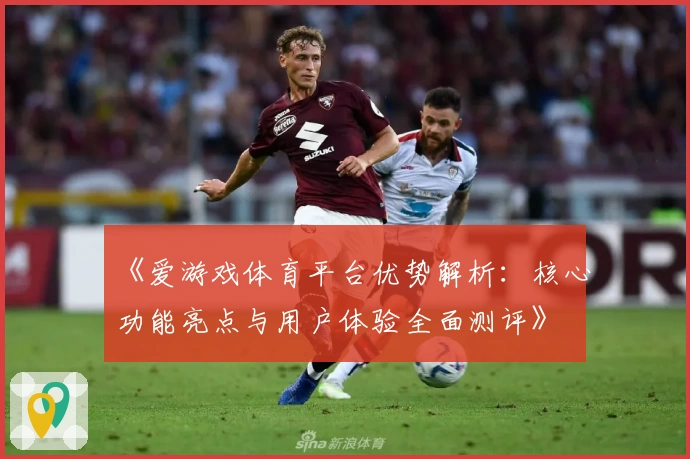 《爱游戏体育平台优势解析：核心功能亮点与用户体验全面测评》
