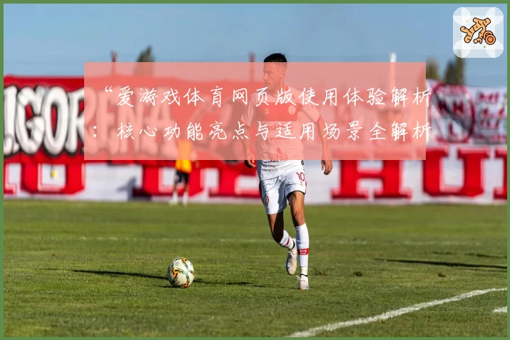 “爱游戏体育网页版使用体验解析：核心功能亮点与适用场景全解析”