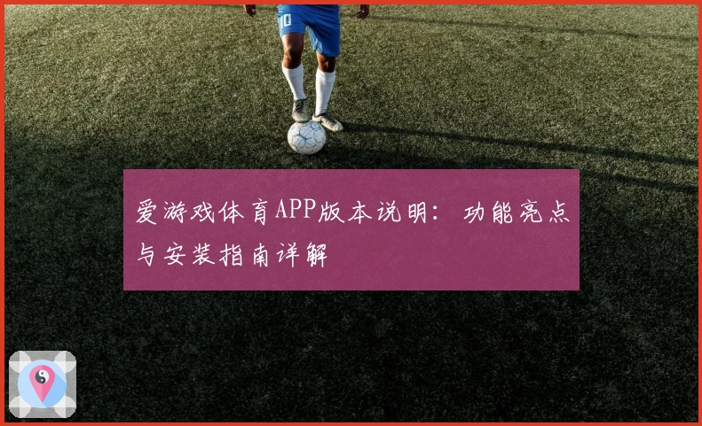 爱游戏体育APP版本说明：功能亮点与安装指南详解