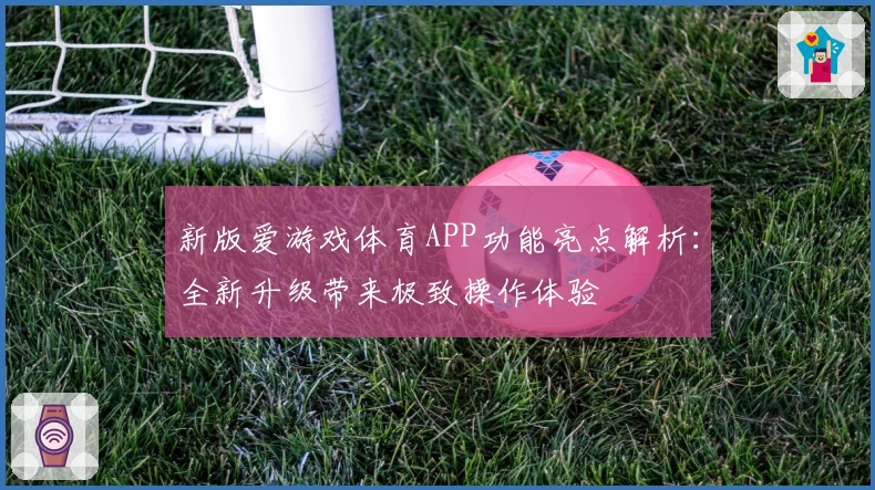 新版爱游戏体育APP功能亮点解析：全新升级带来极致操作体验
