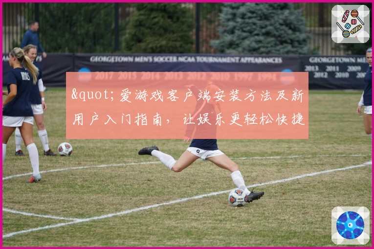 "爱游戏客户端安装方法及新用户入门指南，让娱乐更轻松快捷"