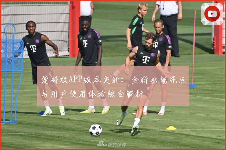 爱游戏APP版本更新：全新功能亮点与用户使用体验综合解析