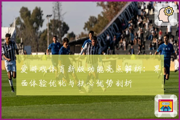 爱游戏体育新版功能亮点解析：界面体验优化与核心优势剖析