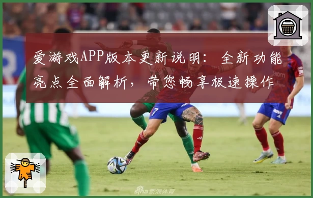 爱游戏APP版本更新说明：全新功能亮点全面解析，带您畅享极速操作体验