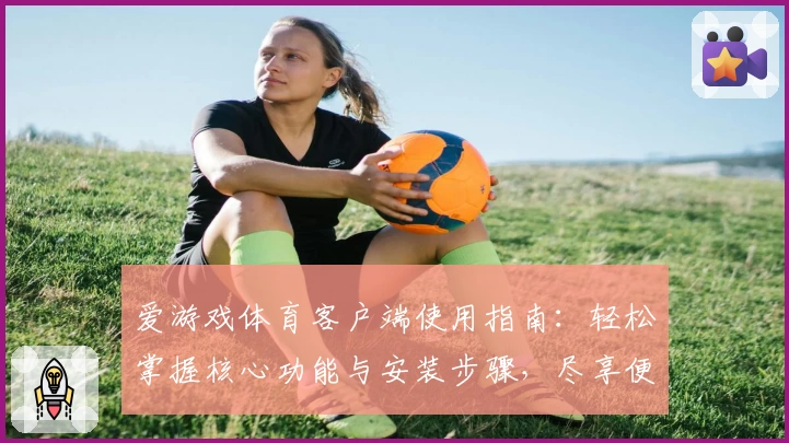 爱游戏体育客户端使用指南：轻松掌握核心功能与安装步骤，尽享便捷操作体验