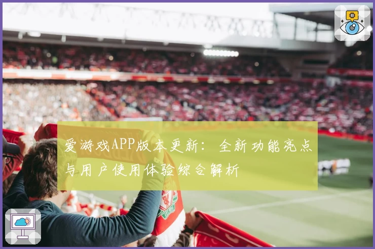 爱游戏APP版本更新：全新功能亮点与用户使用体验综合解析