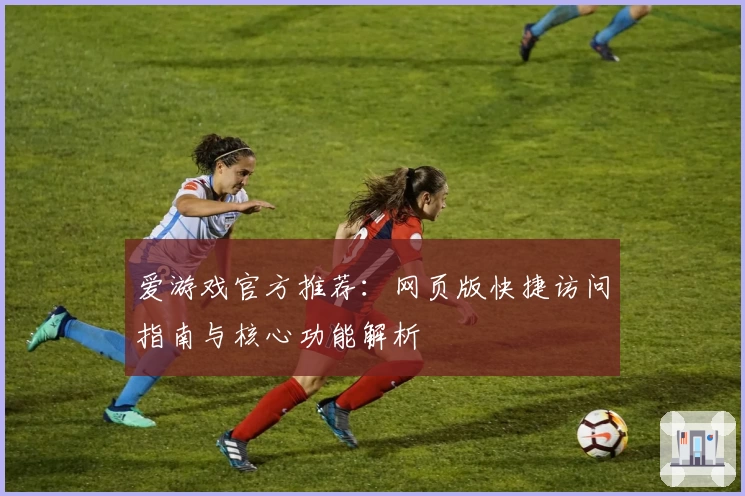 爱游戏官方推荐：网页版快捷访问指南与核心功能解析