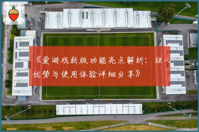 《爱游戏新版功能亮点解析：核心优势与使用体验详细分享》