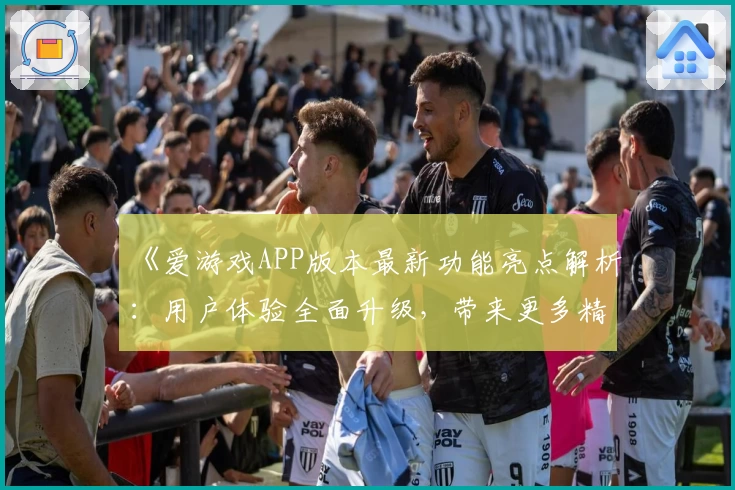 《爱游戏APP版本最新功能亮点解析：用户体验全面升级，带来更多精彩玩法》