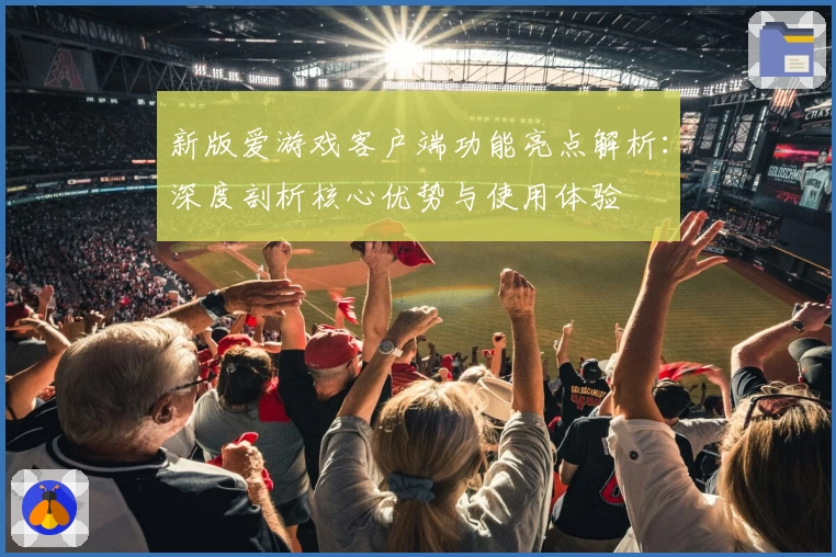 新版爱游戏客户端功能亮点解析：深度剖析核心优势与使用体验