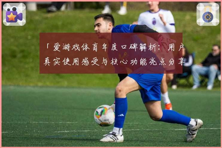 「爱游戏体育年度口碑解析：用户真实使用感受与核心功能亮点分享」