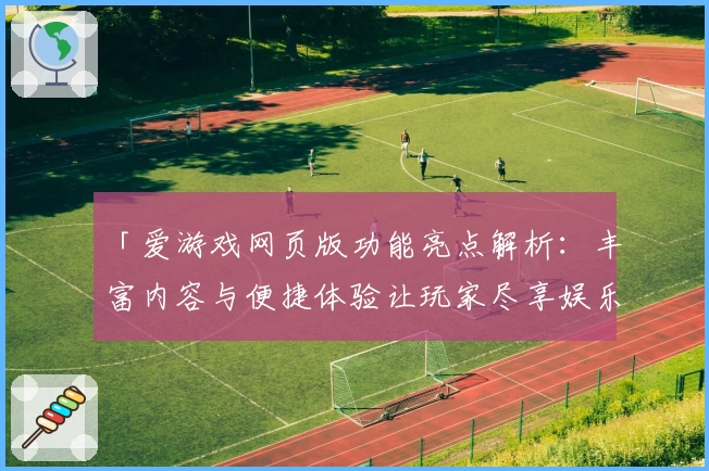 「爱游戏网页版功能亮点解析：丰富内容与便捷体验让玩家尽享娱乐时光」