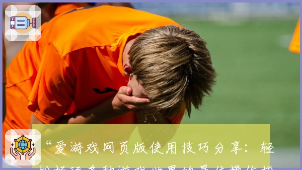 “爱游戏网页版使用技巧分享：轻松畅玩多种游戏世界的最佳操作指南”