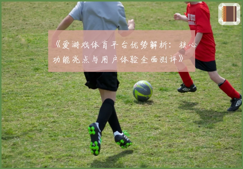 《爱游戏体育平台优势解析：核心功能亮点与用户体验全面测评》