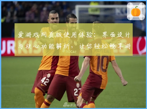 爱游戏网页版使用体验：界面设计与核心功能解析，让你轻松畅享游戏魅力
