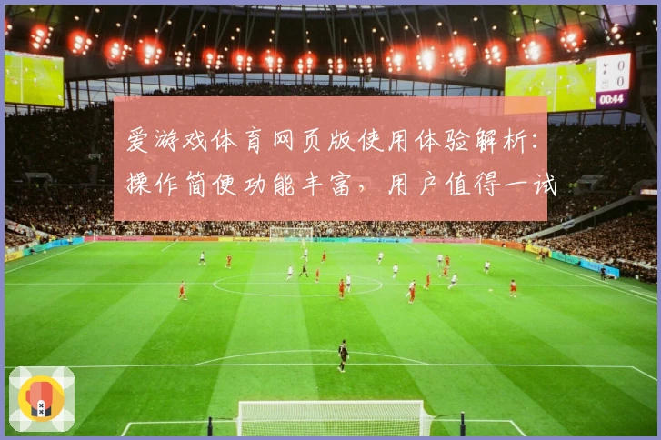 爱游戏体育网页版使用体验解析：操作简便功能丰富，用户值得一试
