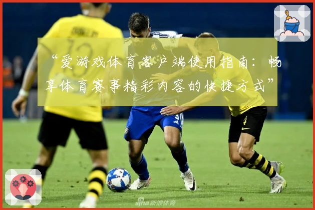 “爱游戏体育客户端使用指南：畅享体育赛事精彩内容的快捷方式”