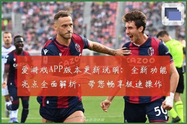 爱游戏APP版本更新说明：全新功能亮点全面解析，带您畅享极速操作体验